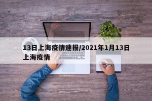 13日上海疫情速报/2021年1月13日上海疫情