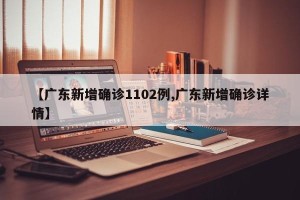 【广东新增确诊1102例,广东新增确诊详情】