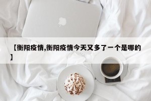 【衡阳疫情,衡阳疫情今天又多了一个是哪的】