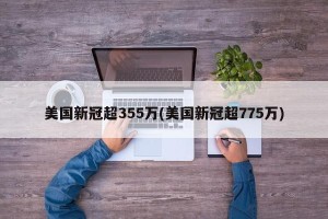 美国新冠超355万(美国新冠超775万)