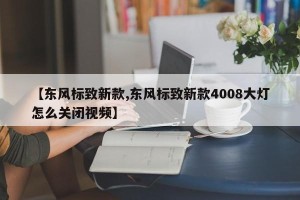 【东风标致新款,东风标致新款4008大灯怎么关闭视频】