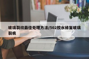 玻璃裂纹最佳处理方法/502胶水修复玻璃裂痕