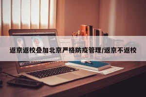 返京返校叠加北京严格防疫管理/返京不返校
