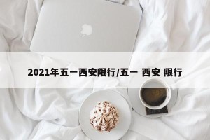 2021年五一西安限行/五一 西安 限行
