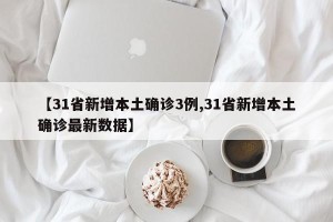 【31省新增本土确诊3例,31省新增本土确诊最新数据】