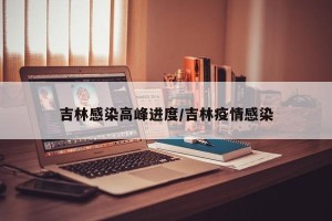 吉林感染高峰进度/吉林疫情感染