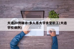 大连20例确诊:多人系大学食堂职工(大连学校病例)