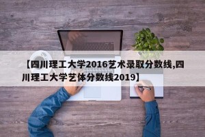 【四川理工大学2016艺术录取分数线,四川理工大学艺体分数线2019】