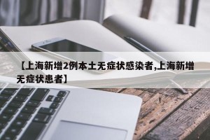 【上海新增2例本土无症状感染者,上海新增无症状患者】