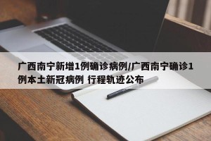 广西南宁新增1例确诊病例/广西南宁确诊1例本土新冠病例 行程轨迹公布