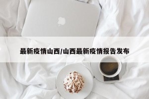最新疫情山西/山西最新疫情报告发布