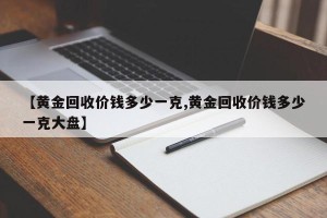 【黄金回收价钱多少一克,黄金回收价钱多少一克大盘】