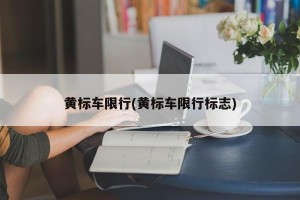 黄标车限行(黄标车限行标志)
