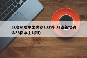 31省新增本土确诊131例(31省新增确诊33例本土1例l)