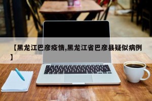 【黑龙江巴彦疫情,黑龙江省巴彦县疑似病例】