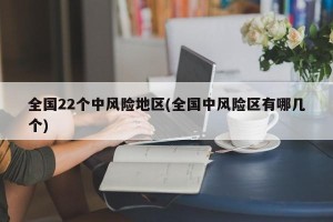 全国22个中风险地区(全国中风险区有哪几个)