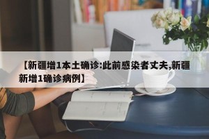 【新疆增1本土确诊:此前感染者丈夫,新疆新增1确诊病例】
