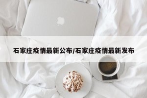 石家庄疫情最新公布/石家庄疫情最新发布