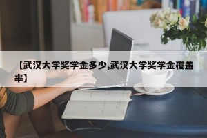 【武汉大学奖学金多少,武汉大学奖学金覆盖率】