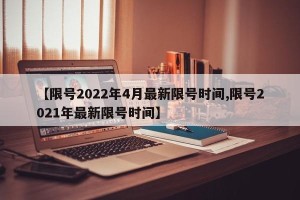 【限号2022年4月最新限号时间,限号2021年最新限号时间】