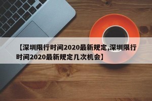 【深圳限行时间2020最新规定,深圳限行时间2020最新规定几次机会】