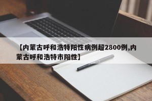 【内蒙古呼和浩特阳性病例超2800例,内蒙古呼和浩特市阳性】