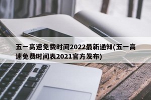 五一高速免费时间2022最新通知(五一高速免费时间表2021官方发布)