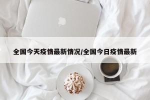 全国今天疫情最新情况/全国今日疫情最新