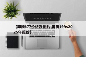 【奔腾t77价格及图片,奔腾t99s2025年报价】