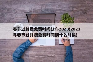 春节过路费免费时间公布2023(2021年春节过路费免费时间到什么时候)