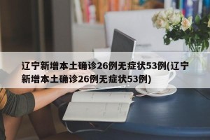 辽宁新增本土确诊26例无症状53例(辽宁新增本土确诊26例无症状53例)