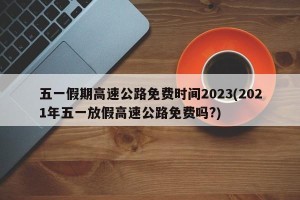 五一假期高速公路免费时间2023(2021年五一放假高速公路免费吗?)