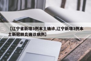【辽宁省新增3例本土确诊,辽宁新增3例本土新冠肺炎确诊病例】