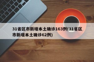 31省区市新增本土确诊163例(31省区市新增本土确诊62例)