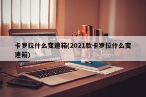 卡罗拉什么变速箱(2021款卡罗拉什么变速箱)