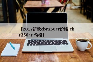 【2017新款cbr250rr价格,cbr250rr 价格】