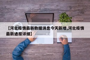 【河北疫情最新数据消息今天新增,河北疫情最新通报详细】