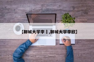 【聊城大学李喆,聊城大学李欣】