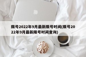 限号2022年9月最新限号时间(限号2022年9月最新限号时间查询)