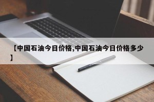 【中国石油今日价格,中国石油今日价格多少】