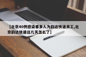 【北京40例感染者多人为韵达快递员工,北京韵达快递这几天怎么了】