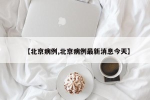 【北京病例,北京病例最新消息今天】