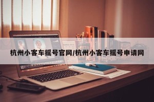 杭州小客车摇号官网/杭州小客车摇号申请网