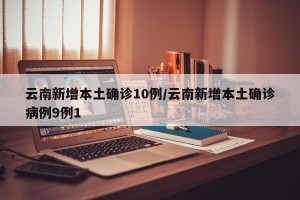云南新增本土确诊10例/云南新增本土确诊病例9例1