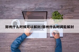 郑州什么时候可以解封/郑州什么时间能解封
