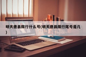 明天唐县限行什么号(明天唐县限行尾号是几)