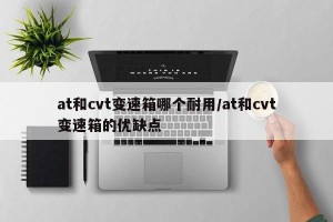 at和cvt变速箱哪个耐用/at和cvt变速箱的优缺点