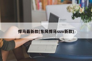 悍马最新款(东风悍马suv新款)