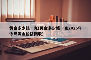 黄金多少钱一克(黄金多少钱一克2025年今天黄金价格回收)