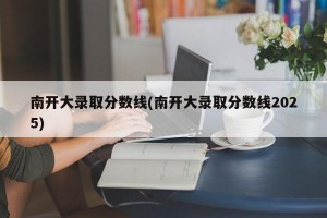 南开大录取分数线(南开大录取分数线2025)